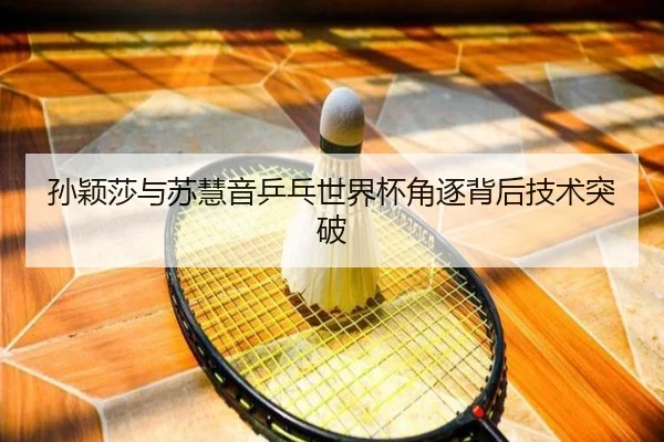 孙颖莎与苏慧音乒乓世界杯角逐背后技术突破